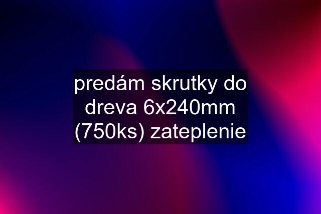 predám skrutky do dreva 6x240mm (750ks) zateplenie