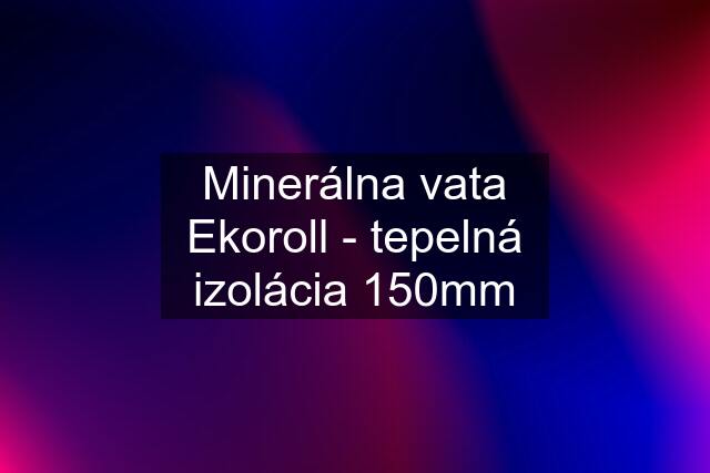 Minerálna vata Ekoroll - tepelná izolácia 150mm