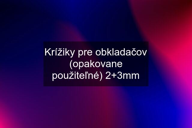 Krížiky pre obkladačov (opakovane použiteľné) 2+3mm