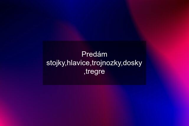 Predám stojky,hlavice,trojnozky,dosky ,tregre