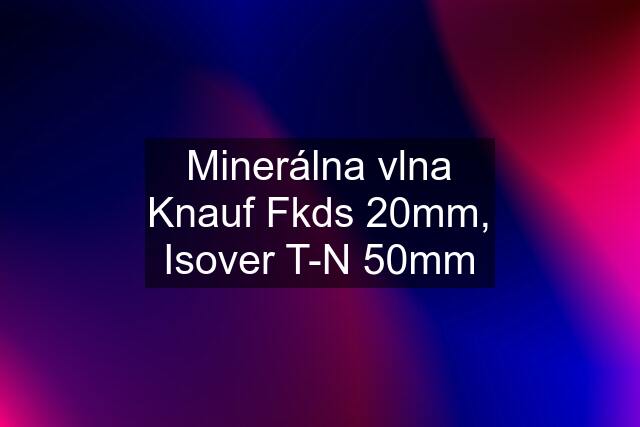 Minerálna vlna Knauf Fkds 20mm, Isover T-N 50mm