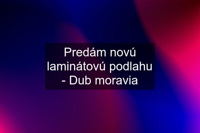 Predám novú laminátovú podlahu - Dub moravia