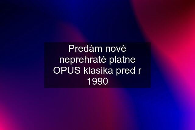 Predám nové neprehraté platne OPUS klasika pred r 1990