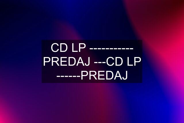 CD LP ----------- PREDAJ ---CD LP ------PREDAJ