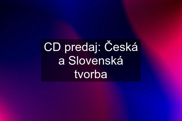 CD predaj: Česká a Slovenská tvorba