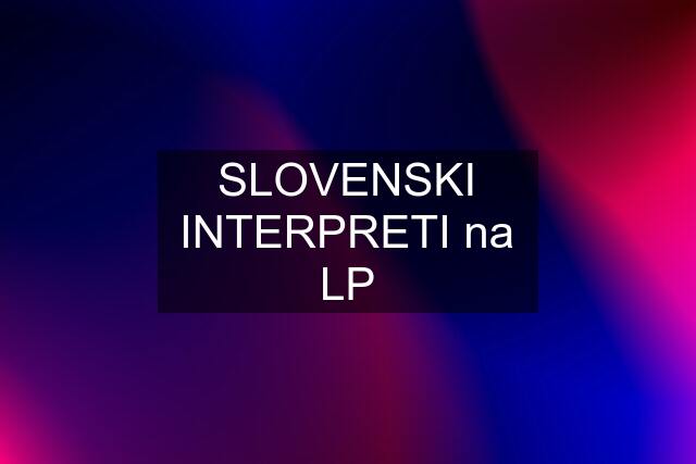 SLOVENSKI INTERPRETI na LP