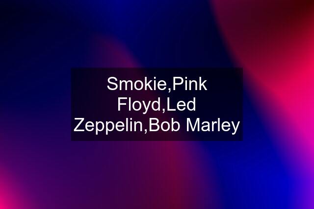 Smokie,Pink Floyd,Led Zeppelin,Bob Marley