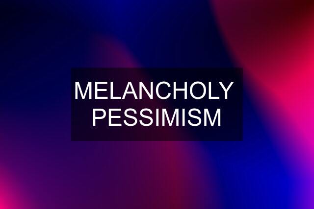 MELANCHOLY  PESSIMISM