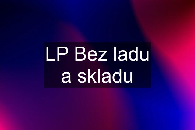 LP Bez ladu a skladu