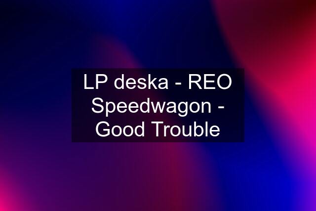 LP deska - REO Speedwagon - Good Trouble