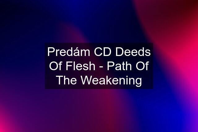 Predám CD Deeds Of Flesh - Path Of The Weakening