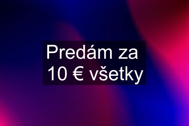 Predám za  10 € všetky