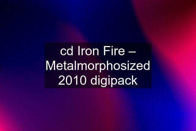 cd Iron Fire – Metalmorphosized 2010 digipack