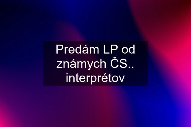 Predám LP od známych ČS.. interprétov