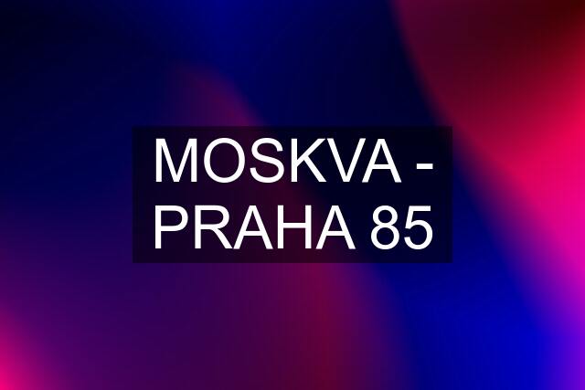 MOSKVA - PRAHA 85