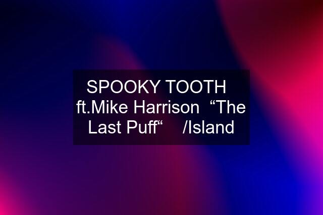 SPOOKY TOOTH   ft.Mike Harrison  “The Last Puff“    /Island