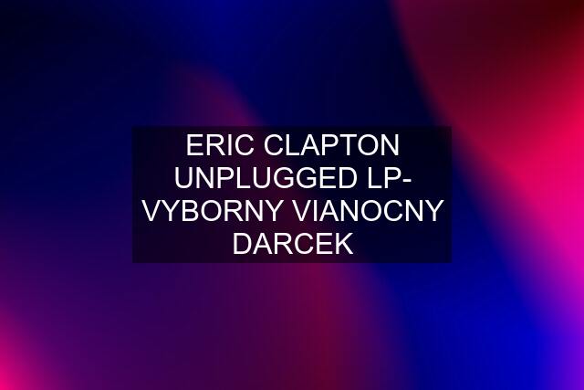 ERIC CLAPTON UNPLUGGED LP- VYBORNY VIANOCNY DARCEK