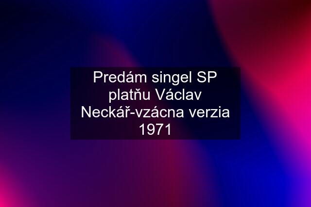 Predám singel SP platňu Václav Neckář-vzácna verzia 1971