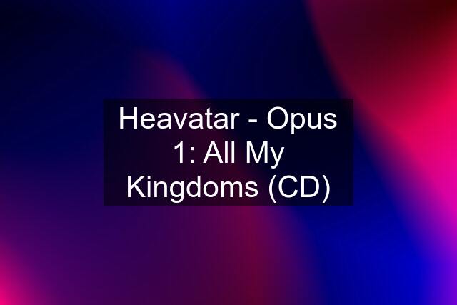 Heavatar - Opus 1: All My Kingdoms (CD)