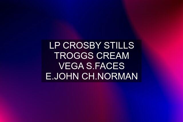 LP CROSBY STILLS TROGGS CREAM VEGA S.FACES E.JOHN CH.NORMAN