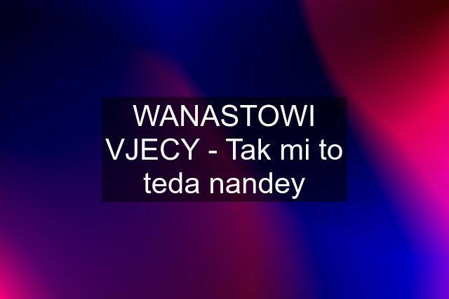 WANASTOWI VJECY - Tak mi to teda nandey