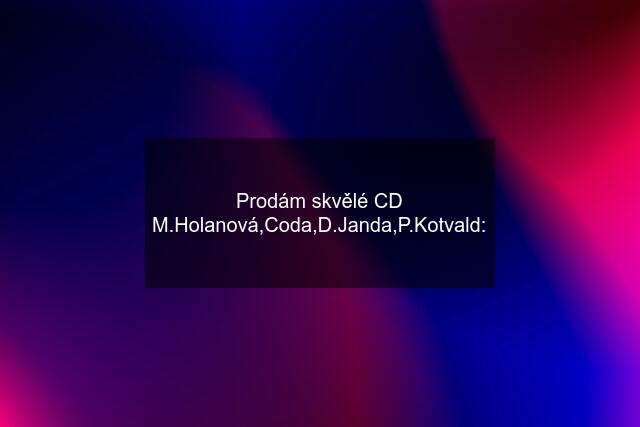 Prodám skvělé CD M.Holanová,Coda,D.Janda,P.Kotvald: