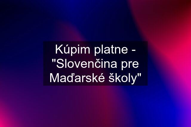 Kúpim platne - "Slovenčina pre Maďarské školy"