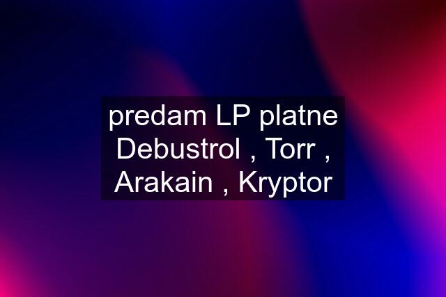 predam LP platne Debustrol , Torr , Arakain , Kryptor