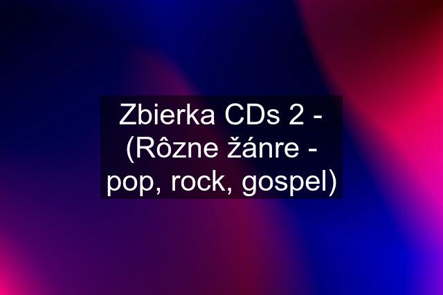 Zbierka CDs 2 - (Rôzne žánre - pop, rock, gospel)