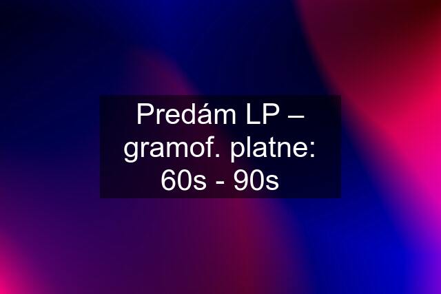 Predám LP – gramof. platne: 60s - 90s