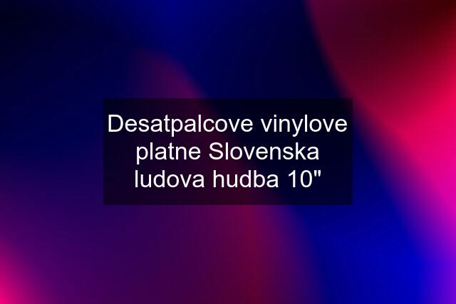 Desatpalcove vinylove platne Slovenska ludova hudba 10"