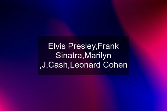 Elvis Presley,Frank Sinatra,Marilyn ,J.Cash,Leonard Cohen