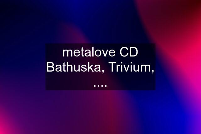 metalove CD Bathuska, Trivium, ....