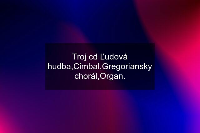 Troj cd Ľudová hudba,Cimbal,Gregoriansky chorál,Organ.