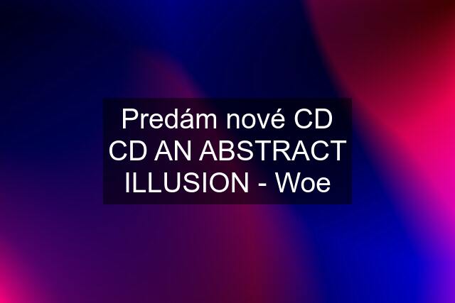 Predám nové CD CD AN ABSTRACT ILLUSION - Woe