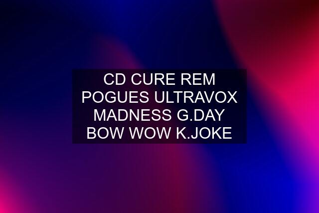 CD CURE REM POGUES ULTRAVOX MADNESS G.DAY BOW WOW K.JOKE