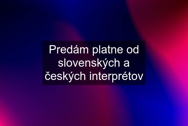 Predám platne od slovenských a českých interprétov