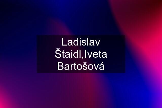 Ladislav Štaidl,Iveta Bartošová