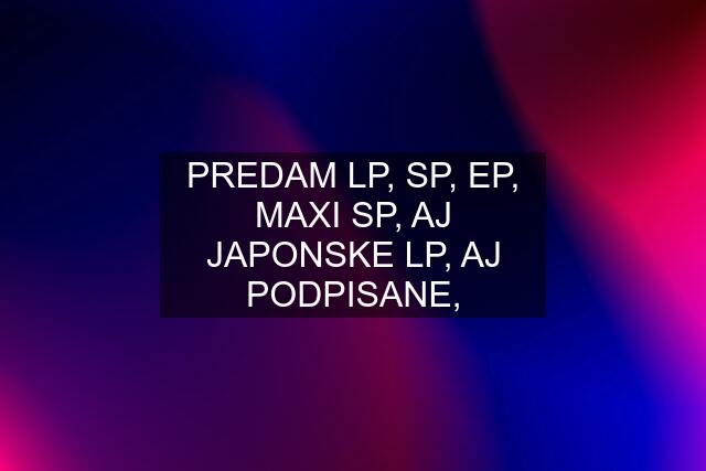 PREDAM LP, SP, EP, MAXI SP, AJ JAPONSKE LP, AJ PODPISANE,