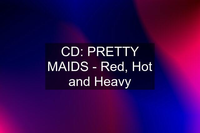 CD: PRETTY MAIDS - Red, Hot and Heavy