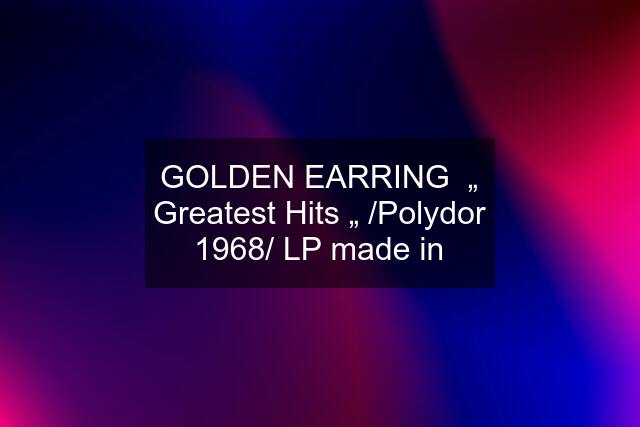 GOLDEN EARRING  „ Greatest Hits „ /Polydor 1968/ LP made in