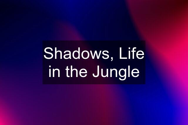 Shadows, Life in the Jungle