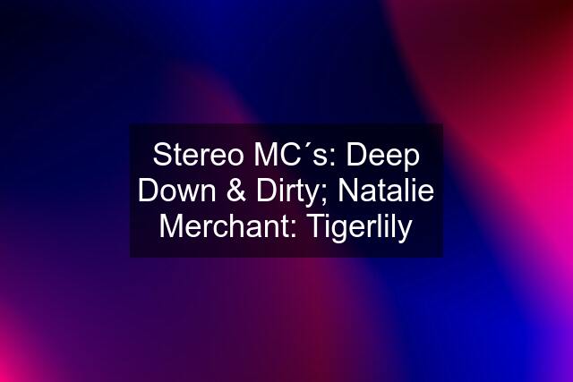 Stereo MC´s: Deep Down & Dirty; Natalie Merchant: Tigerlily