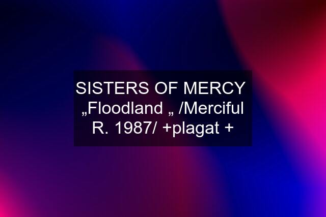 SISTERS OF MERCY  „Floodland „ /Merciful R. 1987/ +plagat +