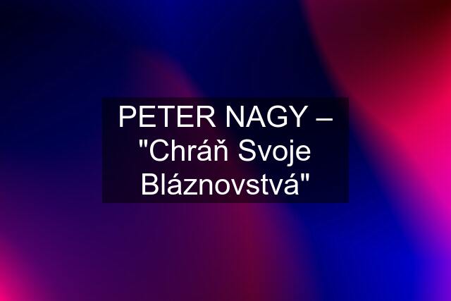 PETER NAGY – "Chráň Svoje Bláznovstvá"