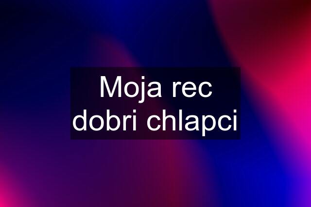 Moja rec dobri chlapci