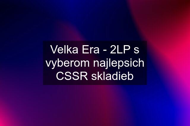 Velka Era - 2LP s vyberom najlepsich CSSR skladieb