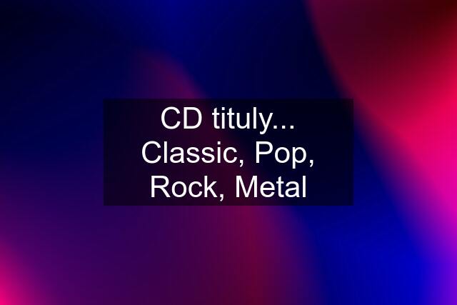 CD tituly... Classic, Pop, Rock, Metal