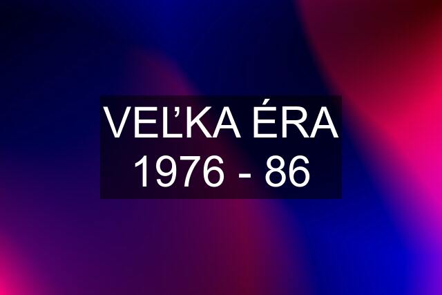 VEĽKA ÉRA 1976 - 86