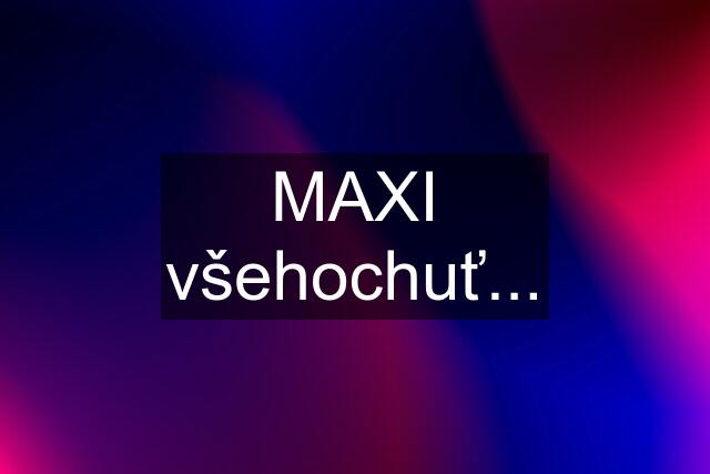 MAXI všehochuť...